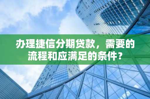 办理捷信分期贷款，需要的流程和应满足的条件？