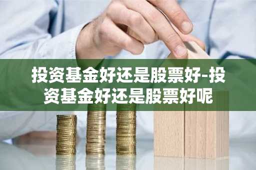 投资基金好还是股票好-投资基金好还是股票好呢