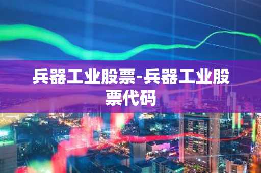 兵器工业股票-兵器工业股票代码