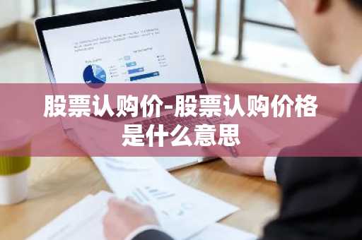 股票认购价-股票认购价格是什么意思