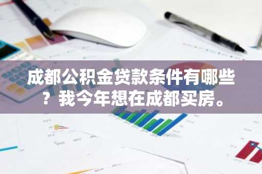 成都公积金贷款条件有哪些？我今年想在成都买房。