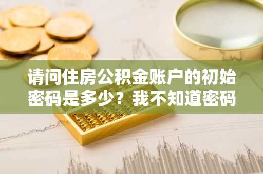 请问住房公积金账户的初始密码是多少？我不知道密码一直登不上账户。