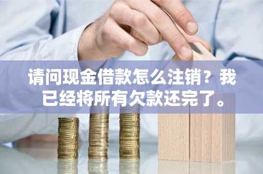 请问现金借款怎么注销？我已经将所有欠款还完了。
