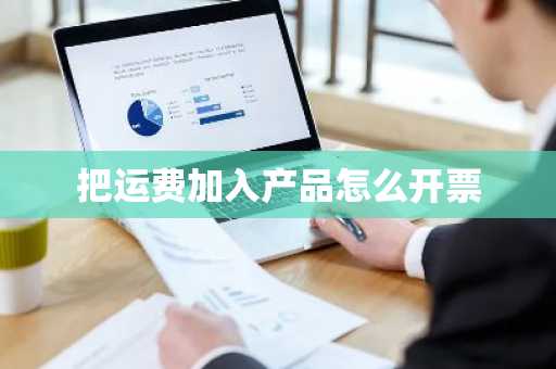 把运费加入产品怎么开票