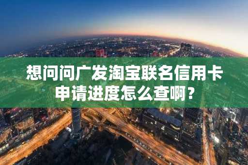 想问问广发淘宝联名信用卡申请进度怎么查啊？