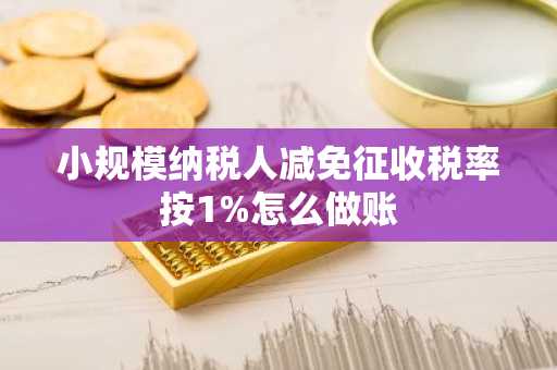 小规模纳税人减免征收税率按1%怎么做账