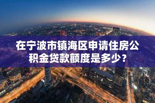 在宁波市镇海区申请住房公积金贷款额度是多少？