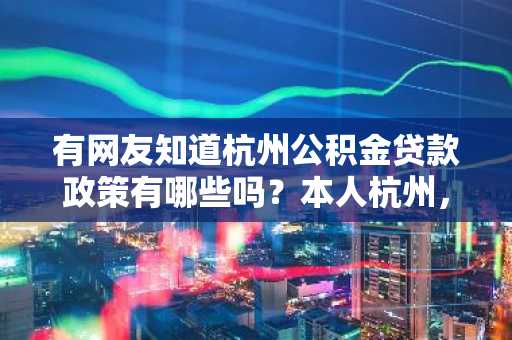 有网友知道杭州公积金贷款政策有哪些吗？本人杭州，准备买房子在这里。