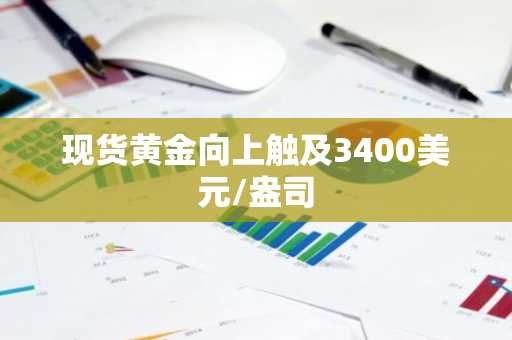现货黄金向上触及3400美元/盎司