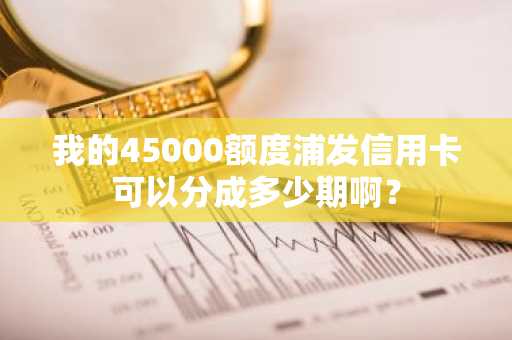 我的45000额度浦发信用卡可以分成多少期啊？