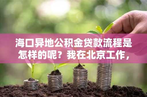 海口异地公积金贷款流程是怎样的呢？我在北京工作，想回海口买房。