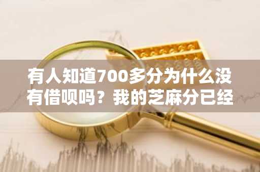 有人知道700多分为什么没有借呗吗？我的芝麻分已经有七百多分了。