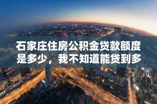 石家庄住房公积金贷款额度是多少，我不知道能贷到多少钱