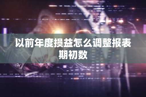 以前年度损益怎么调整报表期初数