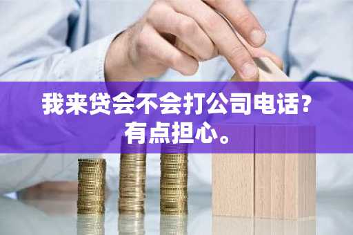 我来贷会不会打公司电话？有点担心。