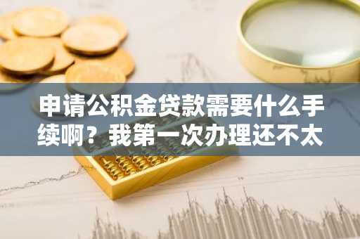 申请公积金贷款需要什么手续啊？我第一次办理还不太清楚。