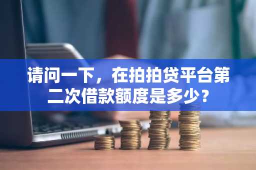 请问一下，在拍拍贷平台第二次借款额度是多少？