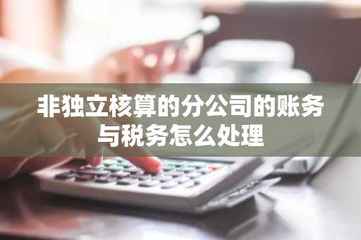 非独立核算的分公司的账务与税务怎么处理