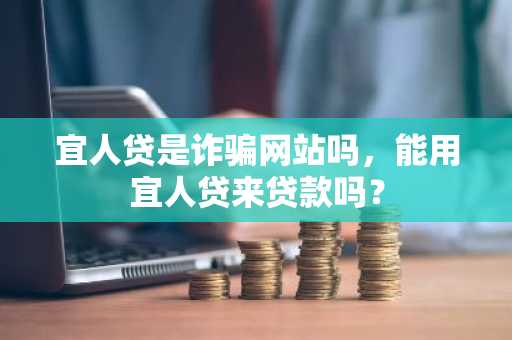 宜人贷是诈骗网站吗，能用宜人贷来贷款吗？