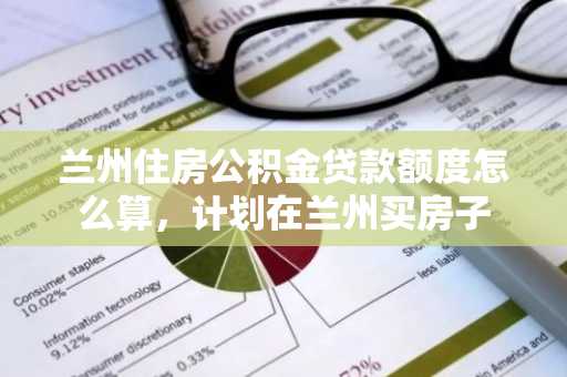 兰州住房公积金贷款额度怎么算，计划在兰州买房子