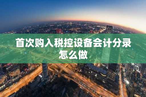 首次购入税控设备会计分录怎么做