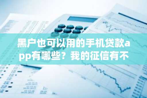 黑户也可以用的手机贷款app有哪些？我的征信有不良记录。