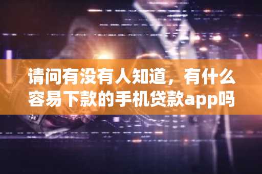 请问有没有人知道，有什么容易下款的手机贷款app吗？可以推荐几个吗？