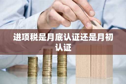 进项税是月底认证还是月初认证