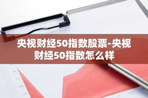 央视财经50指数股票-央视财经50指数怎么样