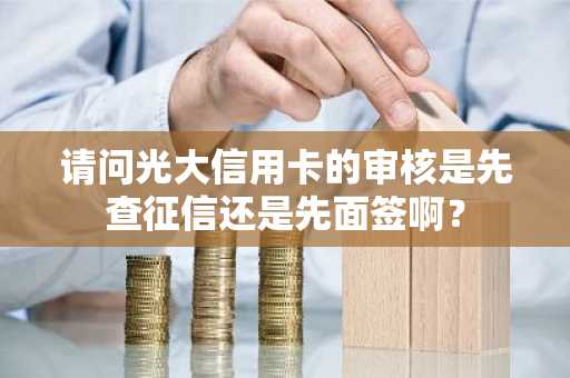 请问光大信用卡的审核是先查征信还是先面签啊？