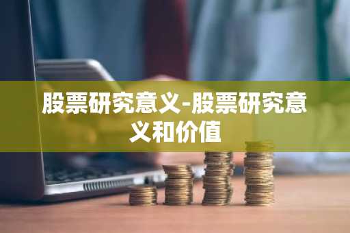 股票研究意义-股票研究意义和价值