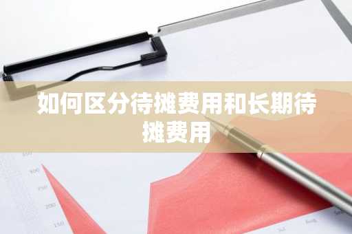 如何区分待摊费用和长期待摊费用