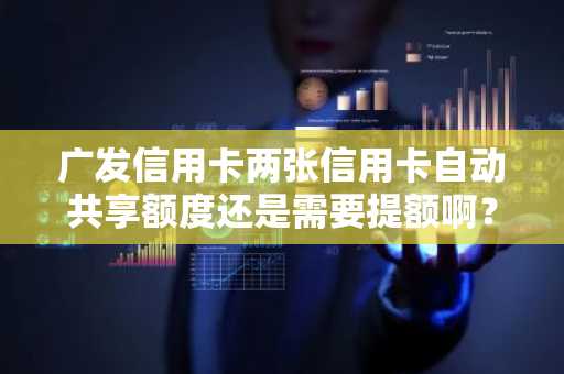广发信用卡两张信用卡自动共享额度还是需要提额啊？