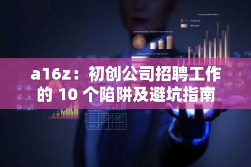 a16z：初创公司招聘工作的 10 个陷阱及避坑指南