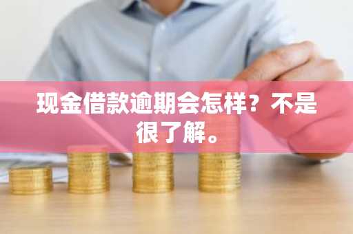 现金借款逾期会怎样？不是很了解。