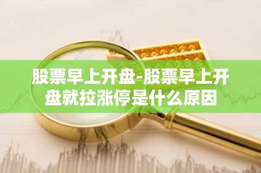 股票早上开盘-股票早上开盘就拉涨停是什么原因