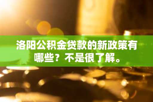 洛阳公积金贷款的新政策有哪些？不是很了解。