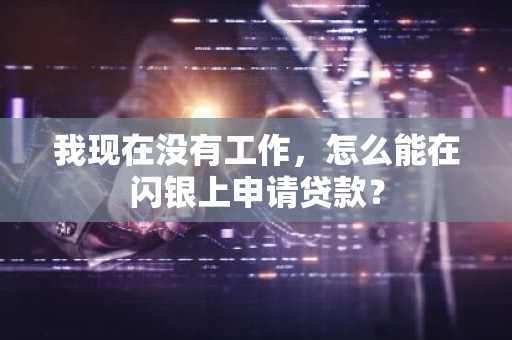 我现在没有工作，怎么能在闪银上申请贷款？