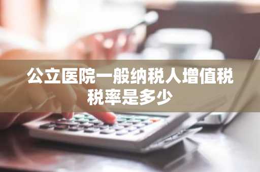 公立医院一般纳税人增值税税率是多少