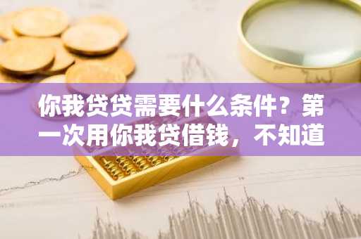 你我贷贷需要什么条件？第一次用你我贷借钱，不知道满不满足条件。