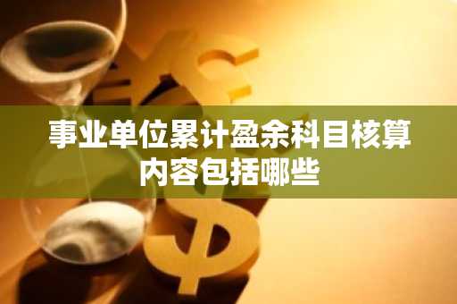 事业单位累计盈余科目核算内容包括哪些