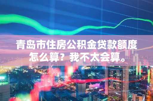 青岛市住房公积金贷款额度怎么算？我不太会算。