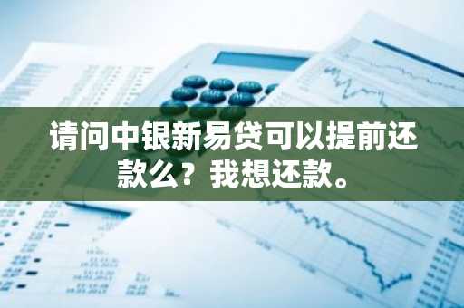 请问中银新易贷可以提前还款么？我想还款。