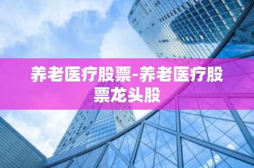 养老医疗股票-养老医疗股票龙头股