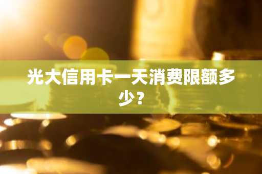 光大信用卡一天消费限额多少？