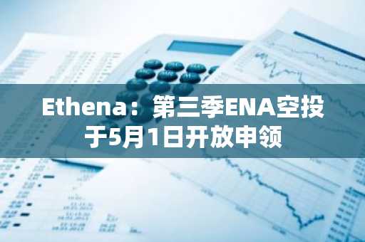 Ethena：第三季ENA空投于5月1日开放申领