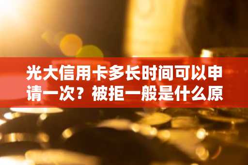 光大信用卡多长时间可以申请一次？被拒一般是什么原因啊？