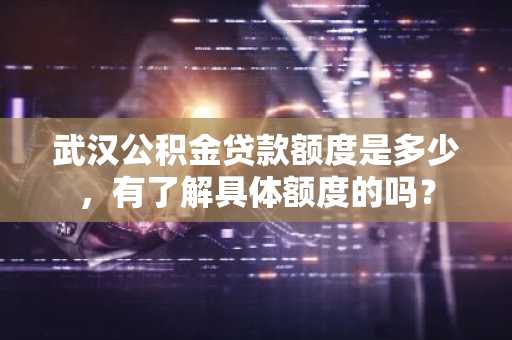 武汉公积金贷款额度是多少，有了解具体额度的吗？