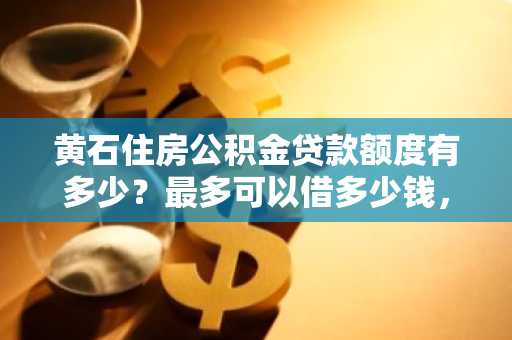 黄石住房公积金贷款额度有多少？最多可以借多少钱，我想看看够不够买房。