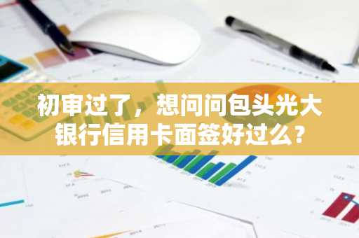 初审过了，想问问包头光大银行信用卡面签好过么？